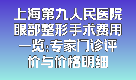 上海第九人民医院眼部整形手术费用一览：专家门诊评价与价格明细