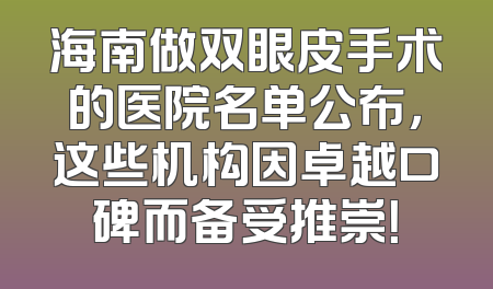 海南做双眼皮手术的医院名单公布，这些机构因卓越口碑而备受推崇！