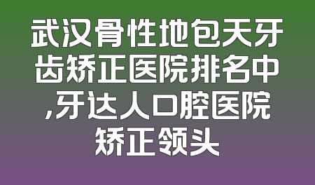 武汉骨性地包天牙齿矫正医院排名中，牙达人口腔医院矫正领头