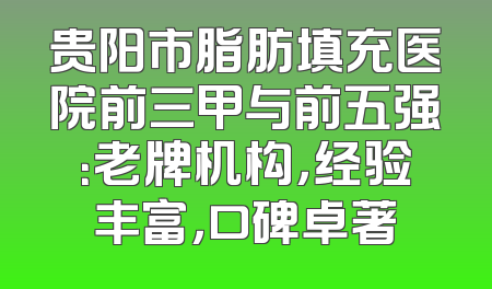 贵阳市脂肪填充医院前三甲与前五强：老牌机构，经验丰富，口碑卓著