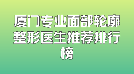 厦门专业面部轮廓整形医生推荐排行榜