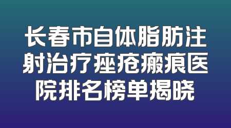 长春市自体脂肪注射治疗痤疮瘢痕医院排名榜单揭晓