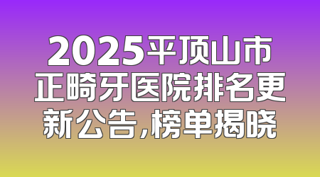 2025平顶山市正畸牙医院排名更新公告，榜单揭晓