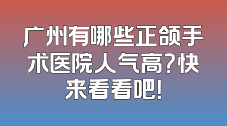 广州有哪些正颌手术医院人气高？快来看看吧！