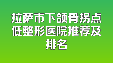 拉萨市下颌骨拐点低整形医院推荐及排名