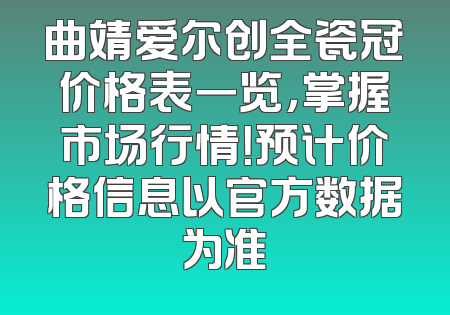 曲靖爱尔创全瓷冠价格表一览，掌握市场行情！预计价格信息以官方数据为准
