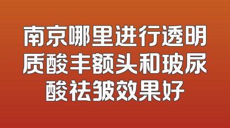 南京哪里进行透明质酸丰额头和玻尿酸祛皱效果好