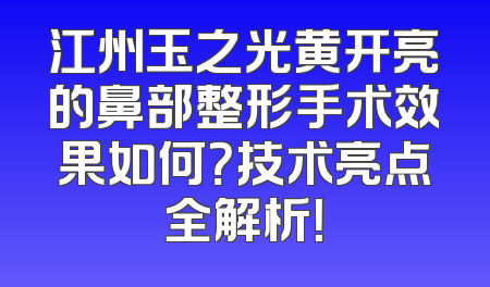 江州玉之光黄开亮的鼻部整形手术效果如何？技术亮点全解析！