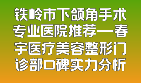 铁岭市下颌角手术专业医院推荐—春宇医疗美容整形门诊部口碑实力分析