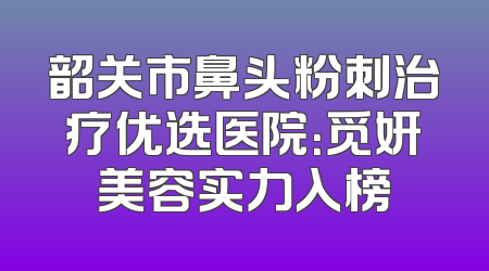 韶关市鼻头粉刺治疗优选医院：觅妍美容实力入榜