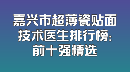 嘉兴市超薄瓷贴面技术医生排行榜：前十强精选