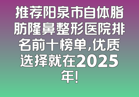 推荐阳泉市自体脂肪隆鼻整形医院排名前十榜单，优质选择就在2025年！