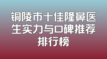 铜陵市十佳隆鼻医生实力与口碑推荐排行榜