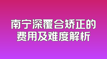 南宁深覆合矫正的费用及难度解析