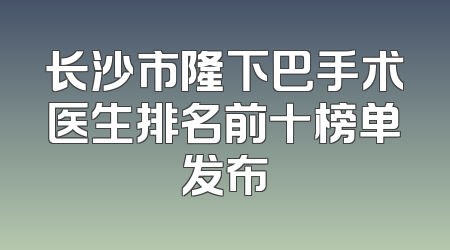 长沙市隆下巴手术医生排名前十榜单发布