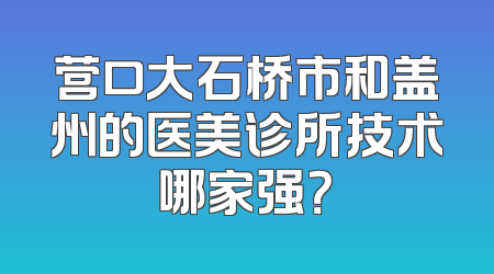 营口大石桥市和盖州的医美诊所技术哪家强？