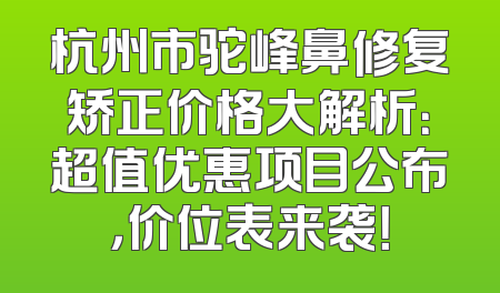 杭州市驼峰鼻修复矫正价格大解析：超值优惠项目公布，价位表来袭！