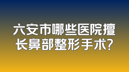 六安市哪些医院擅长鼻部整形手术？