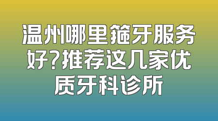 温州哪里箍牙服务好？推荐这几家优质牙科诊所