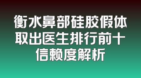 衡水鼻部硅胶假体取出医生排行前十信赖度解析