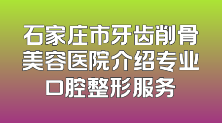 石家庄市牙齿削骨美容医院介绍专业口腔整形服务