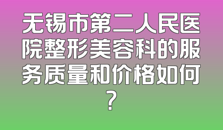 无锡市第二人民医院整形美容科的服务质量和价格如何？