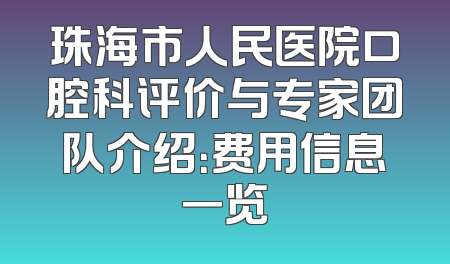 珠海市人民医院口腔科评价与专家团队介绍：费用信息一览