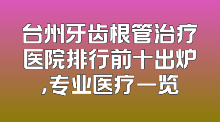 台州牙齿根管治疗医院排行前十出炉，专业医疗一览