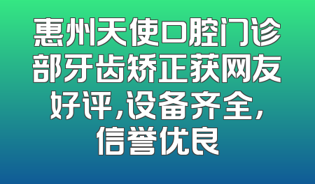 惠州天使口腔门诊部牙齿矫正获网友好评，设备齐全，信誉优良