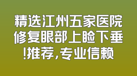 精选江州五家医院修复眼部上睑下垂！推荐，专业信赖