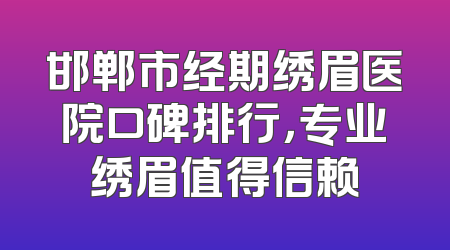 邯郸市经期绣眉医院口碑排行，专业绣眉值得信赖