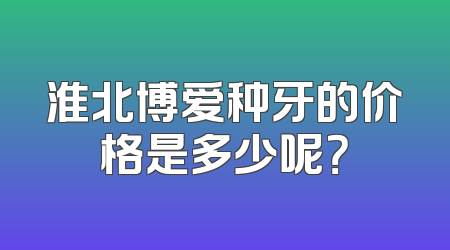 淮北博爱种牙的价格是多少呢？