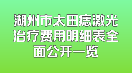 湖州市太田痣激光治疗费用明细表全面公开一览