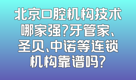 北京口腔机构技术哪家强？牙管家、圣贝、中诺等连锁机构靠谱吗？