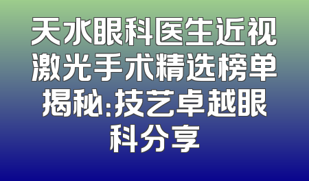 天水眼科医生近视激光手术精选榜单揭秘：技艺卓越眼科分享