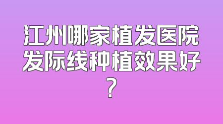 江州哪家植发医院发际线种植效果好？