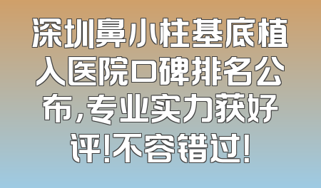 深圳鼻小柱基底植入医院口碑排名公布，专业实力获好评！不容错过！