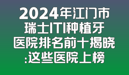 2024年江门市瑞士ITI种植牙医院排名前十揭晓：这些医院上榜
