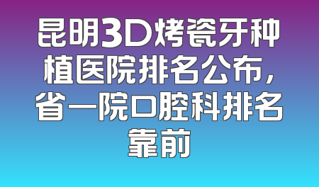 昆明3D烤瓷牙种植医院排名公布，省一院口腔科排名靠前