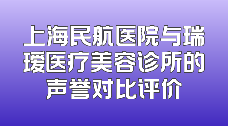 上海民航医院与瑞瑷医疗美容诊所的声誉对比评价