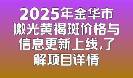 2025年金华市激光黄褐斑价格与信息更新上线，了解项目详情