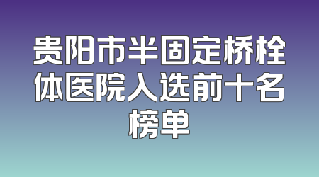 贵阳市半固定桥栓体医院入选前十名榜单