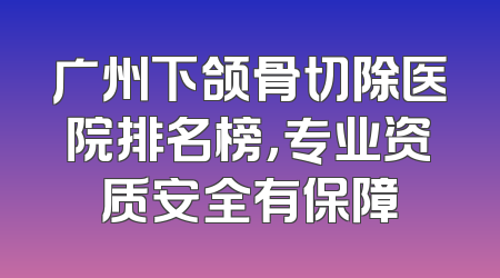 广州下颌骨切除医院排名榜，专业资质安全有保障