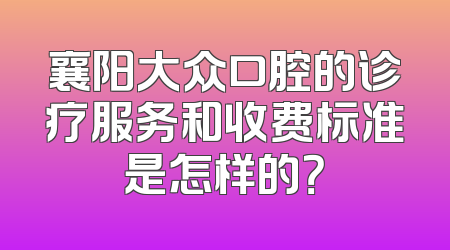 襄阳大众口腔的诊疗服务和收费标准是怎样的？