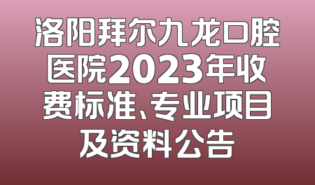 洛阳拜尔九龙口腔医院2023年收费标准、专业项目及资料公告