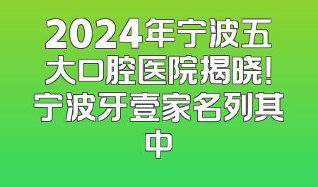 2024年宁波五大口腔医院揭晓！宁波牙壹家名列其中