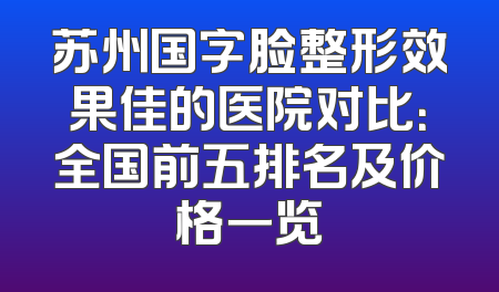 苏州国字脸整形效果佳的医院对比：全国前五排名及价格一览
