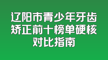 辽阳市青少年牙齿矫正前十榜单硬核对比指南