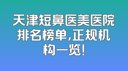 天津短鼻医美医院排名榜单，正规机构一览！