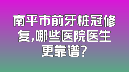 南平市前牙桩冠修复，哪些医院医生更靠谱？